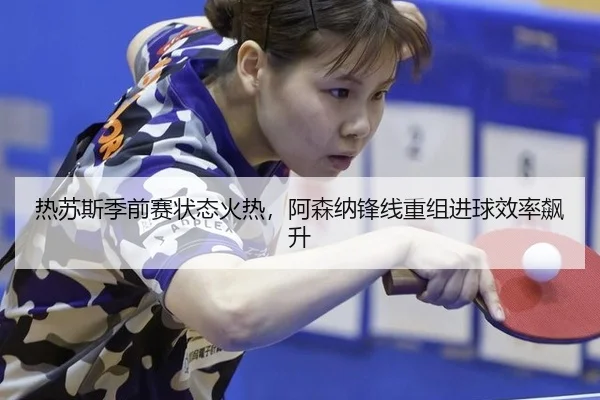 热苏斯季前赛状态火热，阿森纳锋线重组进球效率飙升