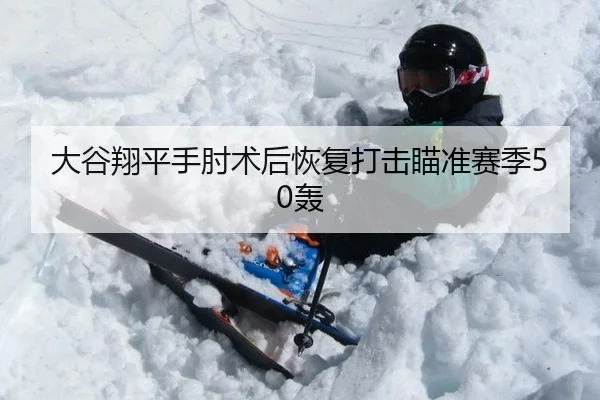 大谷翔平手肘术后恢复打击瞄准赛季50轰