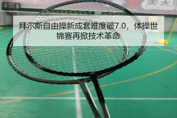 拜尔斯自由操新成套难度破7.0，体操世锦赛再掀技术革命