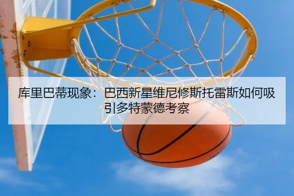 库里巴蒂现象：巴西新星维尼修斯托雷斯如何吸引多特蒙德考察