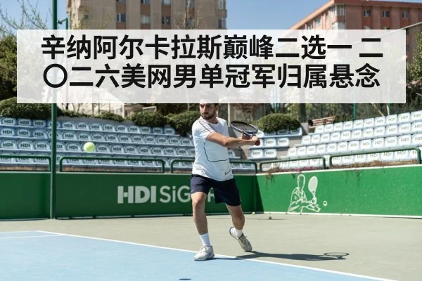 辛纳阿尔卡拉斯巅峰二选一 二〇二六美网男单冠军归属悬念