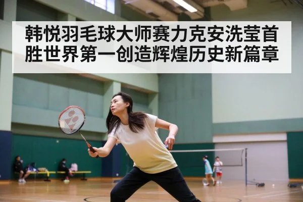 韩悦羽毛球大师赛力克安洗莹首胜世界第一创造辉煌历史新篇章