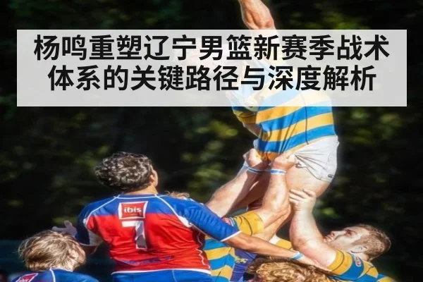 杨鸣重塑辽宁男篮新赛季战术体系的关键路径与深度解析