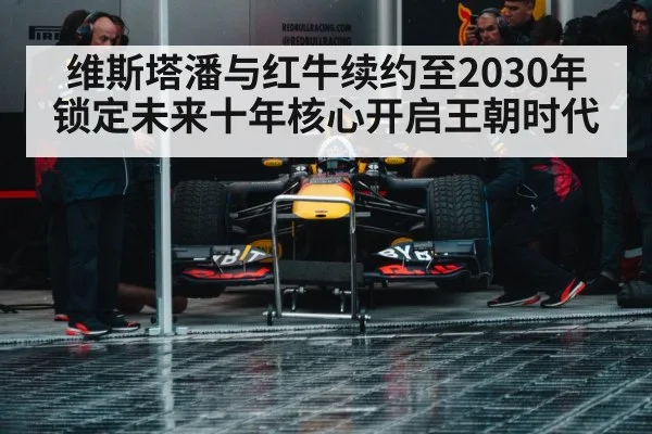 维斯塔潘与红牛续约至2030年 锁定未来十年核心开启王朝时代