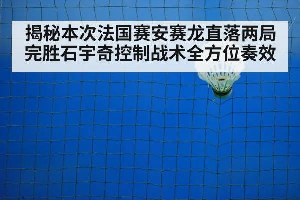 揭秘本次法国赛安赛龙直落两局完胜石宇奇控制战术全方位奏效