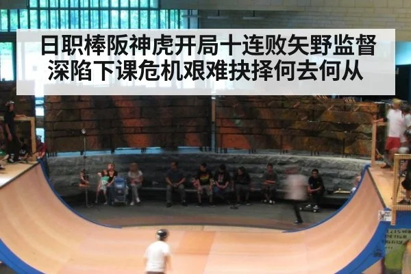 日职棒阪神虎开局十连败矢野监督深陷下课危机艰难抉择何去何从