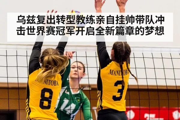 乌兹复出转型教练亲自挂帅带队冲击世界赛冠军开启全新篇章的梦想