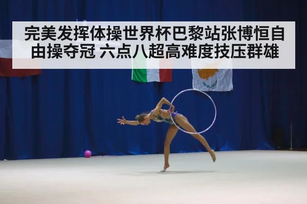 完美发挥体操世界杯巴黎站张博恒自由操夺冠 六点八超高难度技压群雄