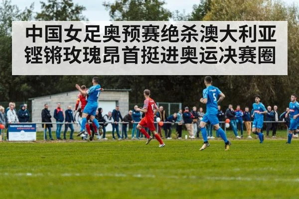 中国女足奥预赛绝杀澳大利亚 铿锵玫瑰昂首挺进奥运决赛圈
