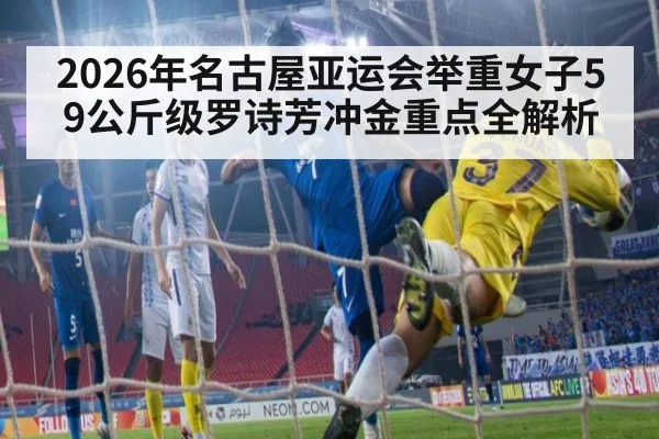 2026年名古屋亚运会举重女子59公斤级罗诗芳冲金重点全解析