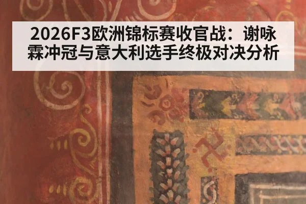 2026F3欧洲锦标赛收官战：谢咏霖冲冠与意大利选手终极对决分析